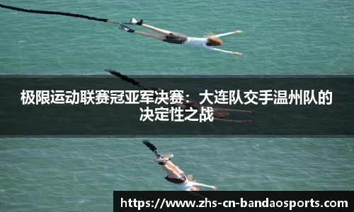极限运动联赛冠亚军决赛:大连队交手温州队的决定性之战