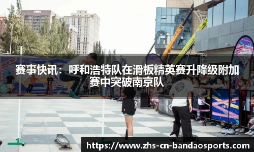 赛事快讯:呼和浩特队在滑板精英赛升降级附加赛中突破南京队