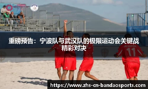 重磅预告:宁波队与武汉队的极限运动会关键战精彩对决