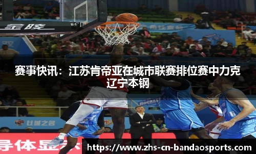 赛事快讯:江苏肯帝亚在城市联赛排位赛中力克辽宁本钢