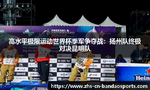 高水平极限运动世界杯季军争夺战:扬州队终极对决昆明队