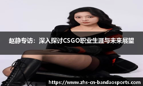 赵静专访:深入探讨CSGO职业生涯与未来展望